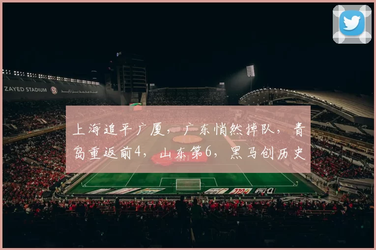 上海追平广厦，广东悄然掉队，青岛重返前4，山东第6，黑马创历史