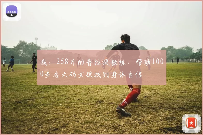 我，258斤的普拉提教练，帮助1000多名大码女孩找到身体自信