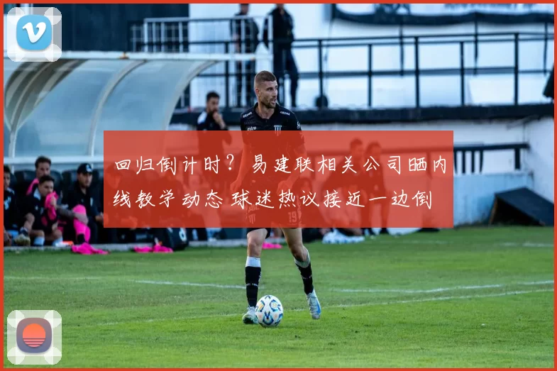 回归倒计时？易建联相关公司晒内线教学动态 球迷热议接近一边倒