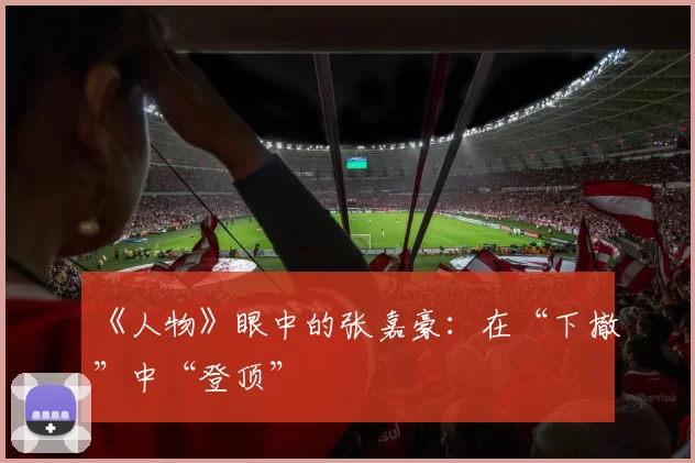 《人物》眼中的张嘉豪：在“下撤”中“登顶”